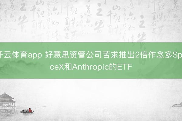 開云體育app 好意思資管公司苦求推出2倍作念多SpaceX和Anthropic的ETF