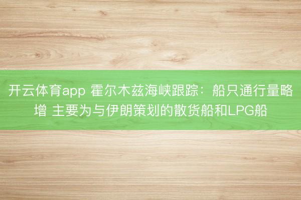 開云體育app 霍爾木茲海峽跟蹤：船只通行量略增 主要為與伊朗策劃的散貨船和LPG船