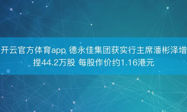 開云官方體育app 德永佳集團獲實行主席潘彬澤增捏44.2萬股 每股作價約1.16港元