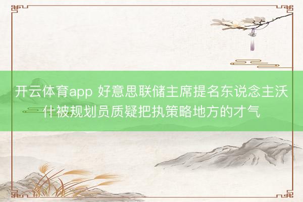 開云體育app 好意思聯儲主席提名東說念主沃什被規劃員質疑把執策略地方的才氣