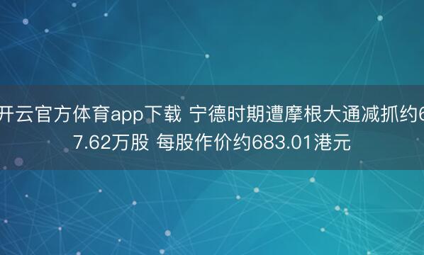 開云官方體育app下載 寧德時期遭摩根大通減抓約67.62萬股 每股作價約683.01港元