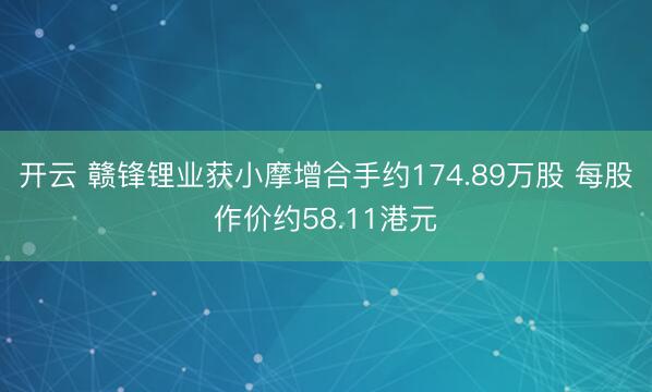 開云 贛鋒鋰業(yè)獲小摩增合手約174.89萬股 每股作價(jià)約58.11港元