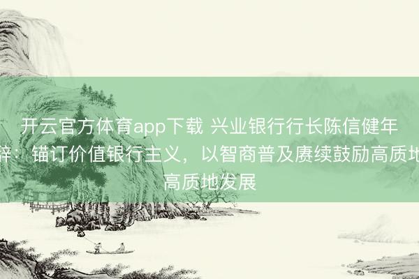 開云官方體育app下載 興業(yè)銀行行長陳信健年報(bào)致辭:錨訂價(jià)值銀行主義,以智商普及賡續(xù)鼓勵(lì)高質(zhì)地發(fā)展