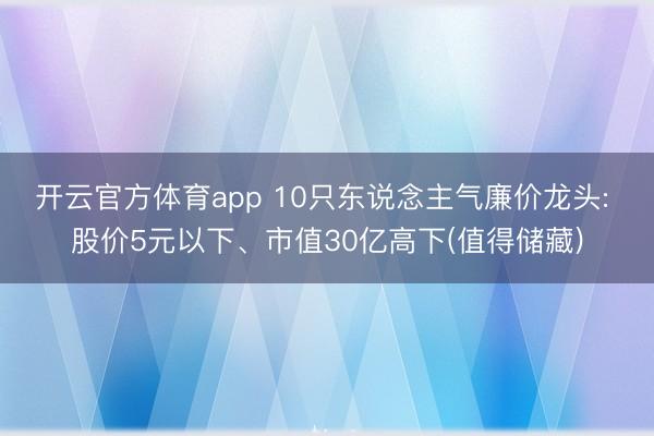 開云官方體育app 10只東說念主氣廉價龍頭: 股價5元以下、市值30億高下(值得儲藏)