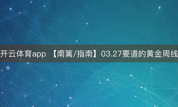 開云體育app 【南籬/指南】03.27要道的黃金周線