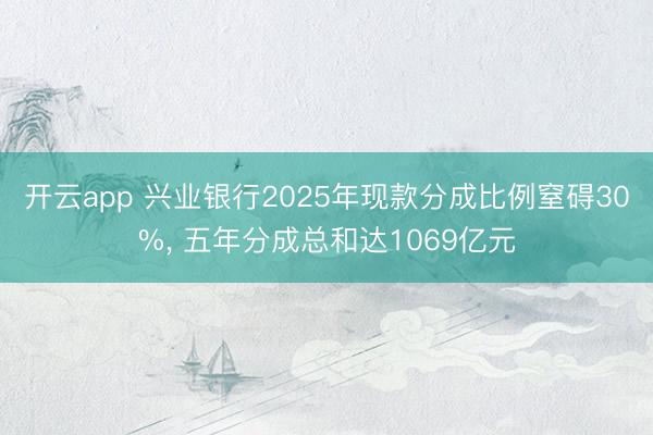 開云app 興業(yè)銀行2025年現(xiàn)款分成比例窒礙30%， 五年分成總和達1069億元