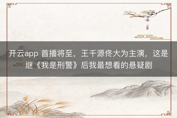 開云app 首播將至,王千源佟大為主演,這是繼《我是刑警》后我最想看的懸疑劇