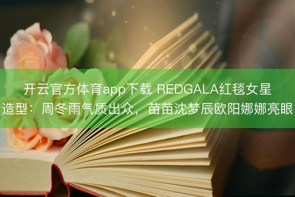 開云官方體育app下載 REDGALA紅毯女星造型:周冬雨氣質出眾,苗苗沈夢辰歐陽娜娜亮眼