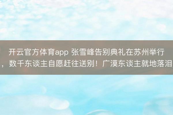 開云官方體育app 張雪峰告別典禮在蘇州舉行,數(shù)千東談主自愿趕往送別!廣漠東談主就地落淚