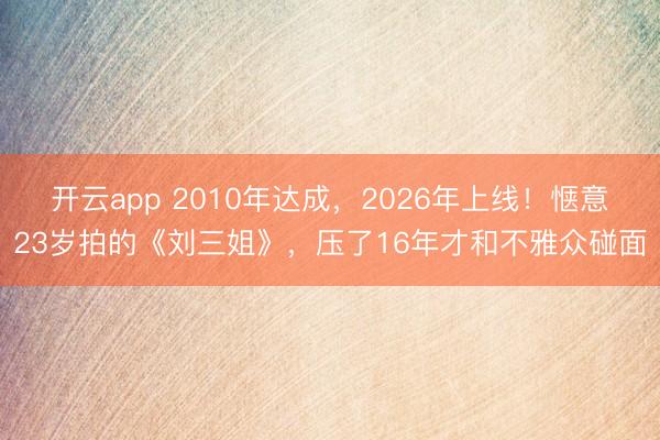 開云app 2010年達(dá)成,2026年上線!愜意23歲拍的《劉三姐》,壓了16年才和不雅眾碰面