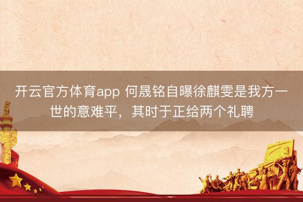 開云官方體育app 何晟銘自曝徐麒雯是我方一世的意難平，其時于正給兩個禮聘