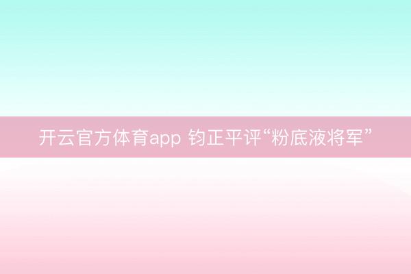 開云官方體育app 鈞正平評“粉底液將軍”