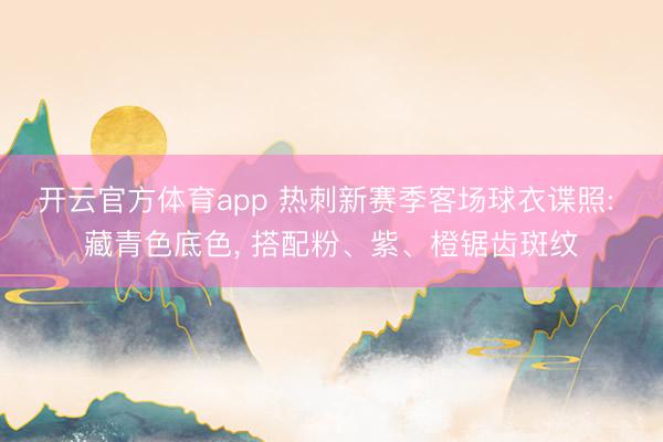 開云官方體育app 熱刺新賽季客場球衣諜照: 藏青色底色, 搭配粉、紫、橙鋸齒斑紋