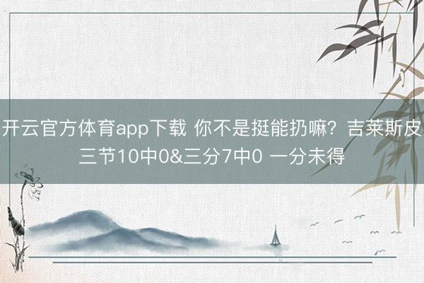 開(kāi)云官方體育app下載 你不是挺能扔嘛?吉萊斯皮三節(jié)10中0&三分7中0 一分未得
