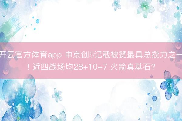 開云官方體育app 申京創(chuàng)5記載被贊最具總攬力之一! 近四戰(zhàn)場均28+10+7 火箭真基石?