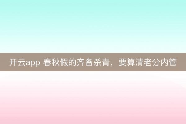 開云app 春秋假的齊備殺青，要算清老分內(nèi)管