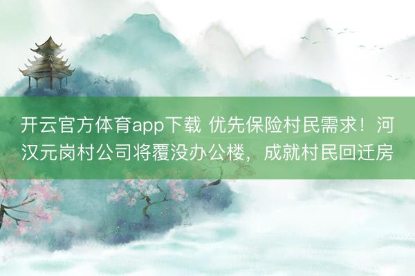 開云官方體育app下載 優先保險村民需求！河漢元崗村公司將覆沒辦公樓，成就村民回遷房