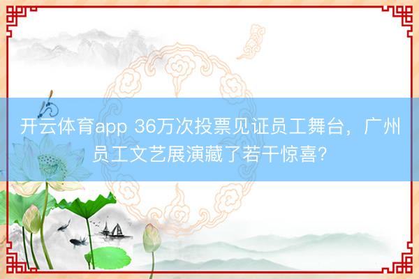 開云體育app 36萬次投票見證員工舞臺,廣州員工文藝展演藏了若干驚喜?