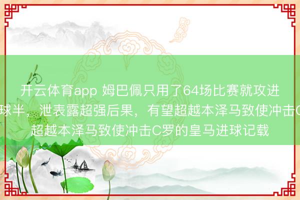開云體育app 姆巴佩只用了64場比賽就攻進82球，場均高出一球半，泄表露超強后果，有望超越本澤馬致使沖擊C羅的皇馬進球記載