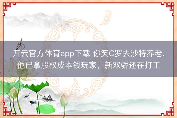 開云官方體育app下載 你笑C羅去沙特養老，他已拿股權成本錢玩家，新雙驕還在打工