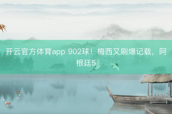 開云官方體育app 902球!梅西又刷爆記載,阿根廷5