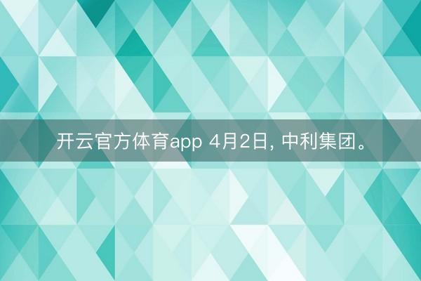 開云官方體育app 4月2日, 中利集團。