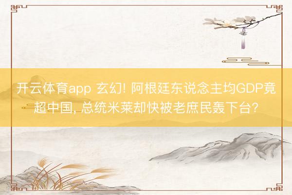 開云體育app 玄幻! 阿根廷東說念主均GDP竟超中國, 總統米萊卻快被老庶民轟下臺?