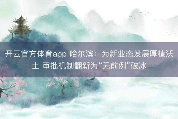開云官方體育app 哈爾濱:為新業(yè)態(tài)發(fā)展厚植沃土 審批機制翻新為“無前例”破冰