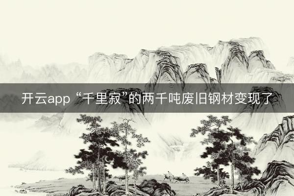 開云app “千里寂”的兩千噸廢舊鋼材變現(xiàn)了