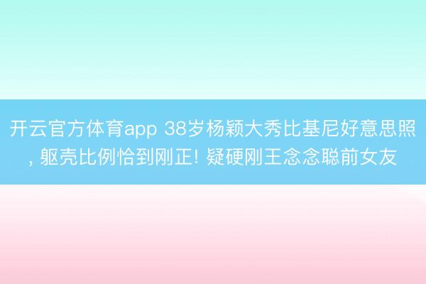 開云官方體育app 38歲楊穎大秀比基尼好意思照, 軀殼比例恰到剛正! 疑硬剛王念念聰前女友
