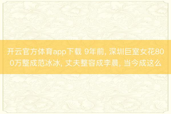 開云官方體育app下載 9年前, 深圳巨室女花800萬整成范冰冰, 丈夫整容成李晨, 當今成這么