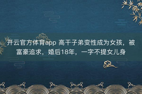 開(kāi)云官方體育app 高干子弟變性成為女孩,被富豪追求,婚后18年,一字不提女兒身