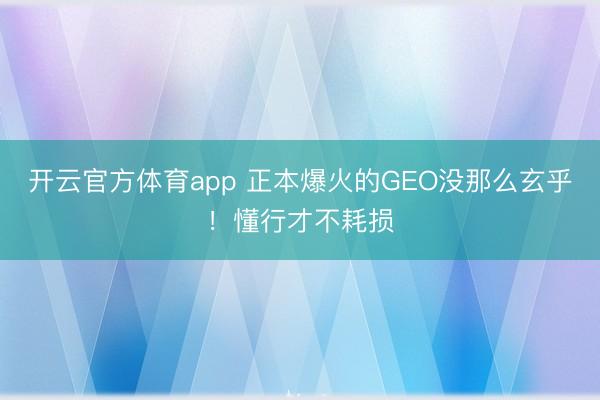 開云官方體育app 正本爆火的GEO沒那么玄乎!懂行才不耗損