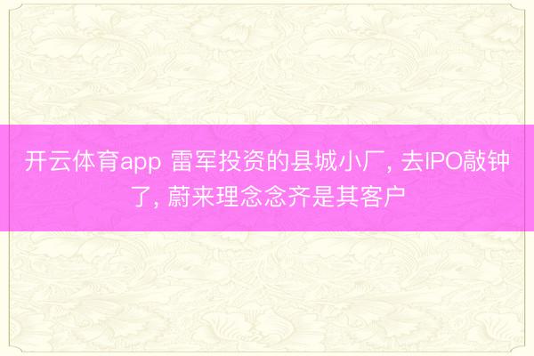 開云體育app 雷軍投資的縣城小廠, 去IPO敲鐘了, 蔚來理念念齊是其客戶