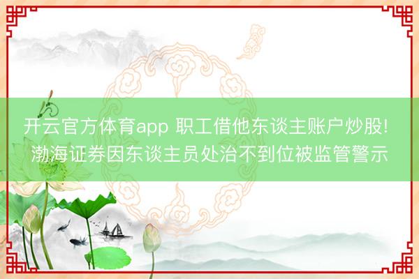開云官方體育app 職工借他東談主賬戶炒股! 渤海證券因東談主員處治不到位被監管警示