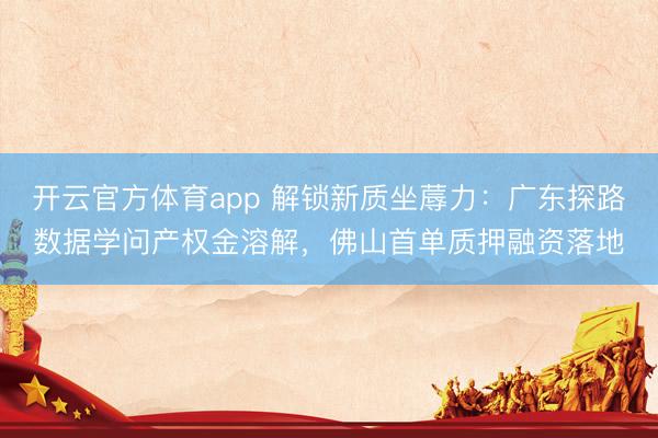 開云官方體育app 解鎖新質坐蓐力:廣東探路數據學問產權金溶解,佛山首單質押融資落地