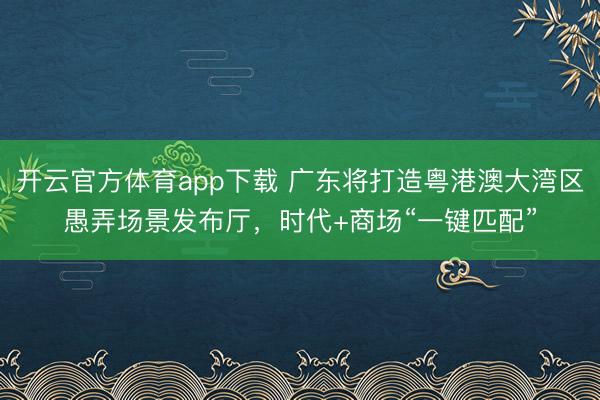 開云官方體育app下載 廣東將打造粵港澳大灣區(qū)愚弄場景發(fā)布廳，時代+商場“一鍵匹配”