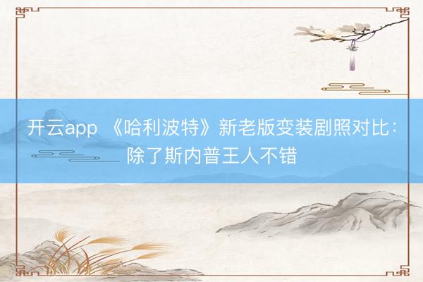 開云app 《哈利波特》新老版變裝劇照對比:除了斯內普王人不錯