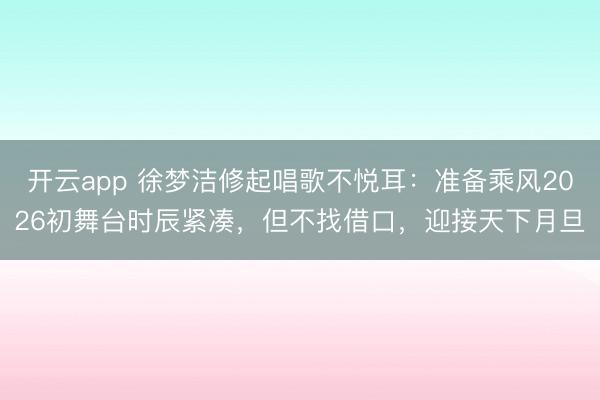 開云app 徐夢潔修起唱歌不悅耳:準(zhǔn)備乘風(fēng)2026初舞臺時辰緊湊,但不找借口,迎接天下月旦