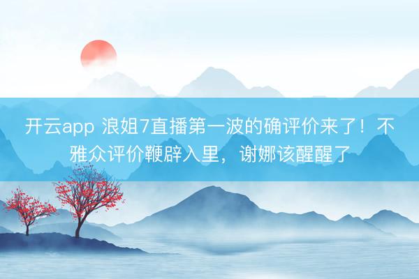 開云app 浪姐7直播第一波的確評價來了!不雅眾評價鞭辟入里,謝娜該醒醒了