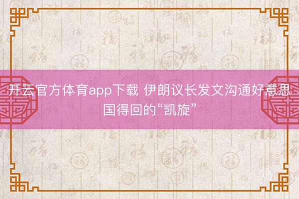 開云官方體育app下載 伊朗議長發文溝通好意思國得回的“凱旋”