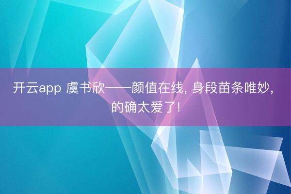 開云app 虞書欣——顏值在線， 身段苗條唯妙，<a href=