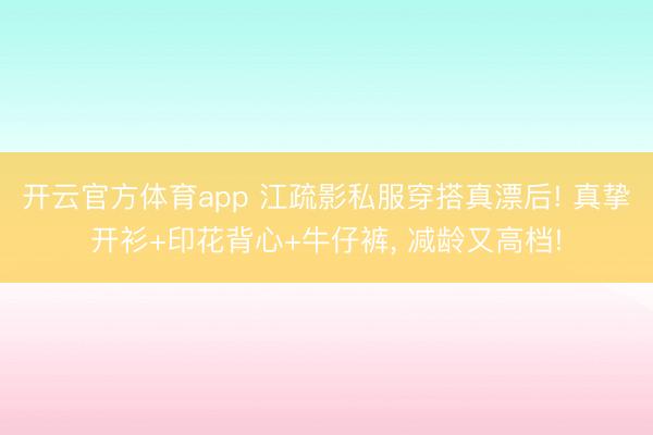 開云官方體育app 江疏影私服穿搭真漂后! 真摯開衫+印花背心+牛仔褲，<a href=