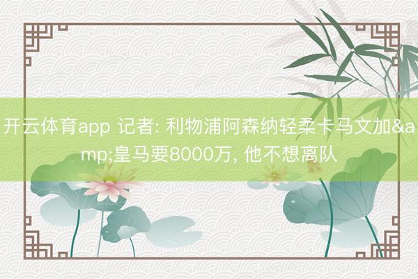 開云體育app 記者: 利物浦阿森納輕柔卡馬文加&皇馬要8000萬, 他不想離隊