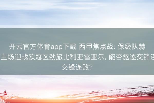 開云官方體育app下載 西甲焦點(diǎn)戰(zhàn): 保級(jí)隊(duì)赫羅納主場(chǎng)迎戰(zhàn)歐冠區(qū)勁旅比利亞雷亞爾, 能否驅(qū)逐交鋒連敗?
