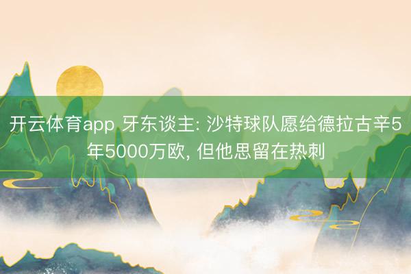 開云體育app 牙東談主: 沙特球隊愿給德拉古辛5年5000萬歐， 但他思留在熱刺