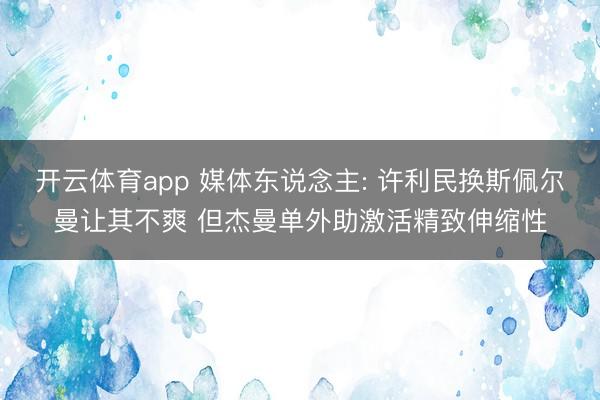 開云體育app 媒體東說念主: 許利民換斯佩爾曼讓其不爽 但杰曼單外助激活精致伸縮性