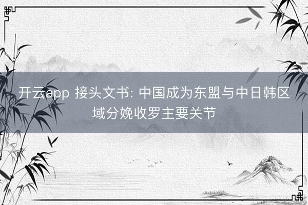 開云app 接頭文書: 中國成為東盟與中日韓區域分娩收羅主要關節