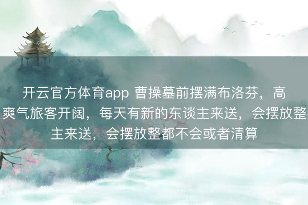 開云官方體育app 曹操墓前擺滿布洛芬，高陵功績博物館：爽氣旅客開闊，每天有新的東談主來送，會擺放整都不會或者清算