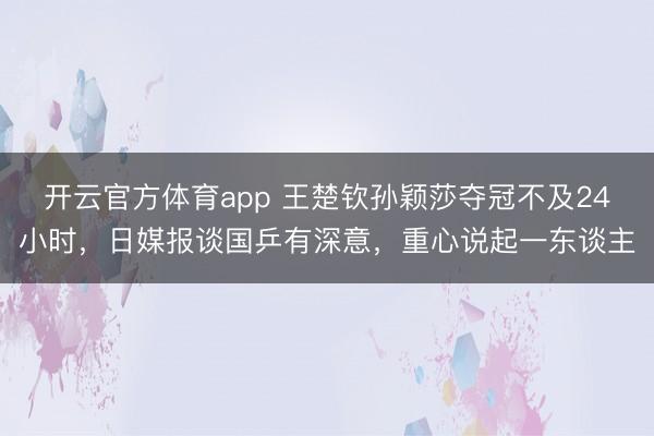 開云官方體育app 王楚欽孫穎莎奪冠不及24小時,日媒報談國乒有深意,重心說起一東談主